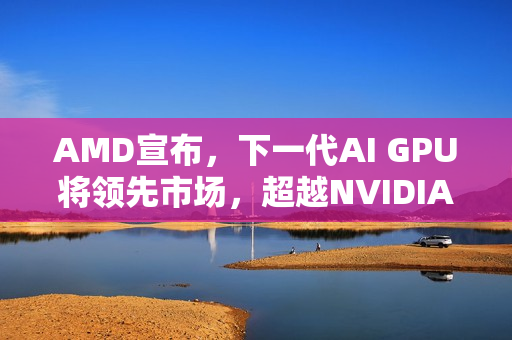 AMD宣布，下一代AI GPU将领先市场，超越NVIDIA Blackwell和Rubin的新突破