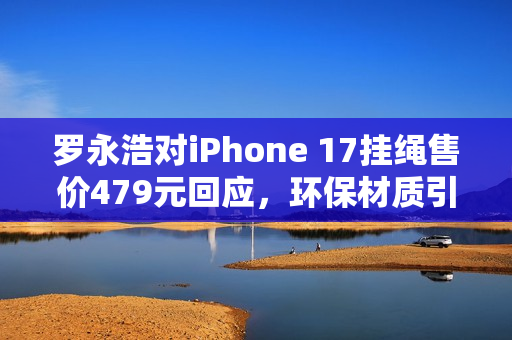 罗永浩对iPhone 17挂绳售价479元回应，环保材质引发争议？苹果客服解释引热议