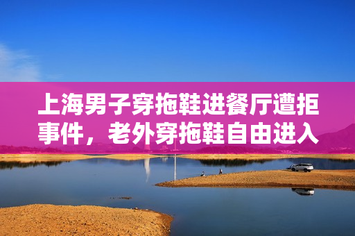 上海男子穿拖鞋进餐厅遭拒事件，老外穿拖鞋自由进入是否享有特权？