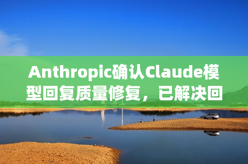 Anthropic确认Claude模型回复质量修复，已解决回复下降问题