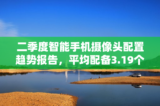 二季度智能手机摄像头配置趋势报告,平均配备3.19个摄像头,单摄机型占比达21% 二季度智能手机摄像头配置趋势报告,平均配备3.19个摄像头,单摄机型占比达21%