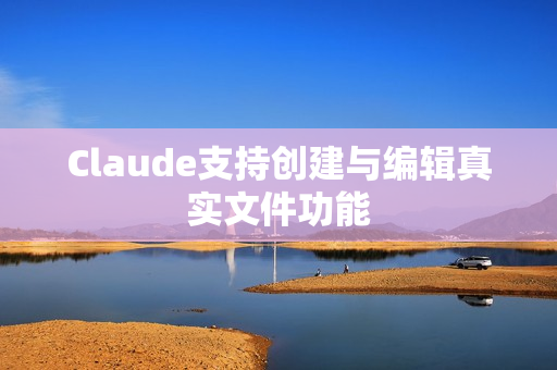 Claude支持创建与编辑真实文件功能
