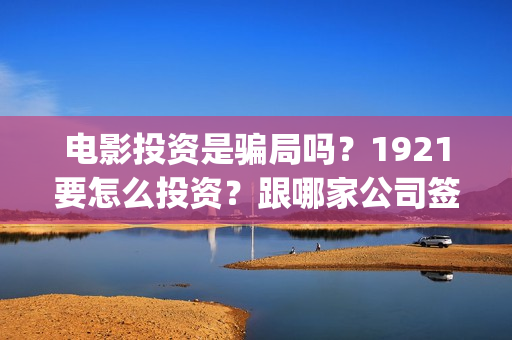电影投资是骗局吗？1921要怎么投资？跟哪家公司签合同？(电影投资是骗局么)