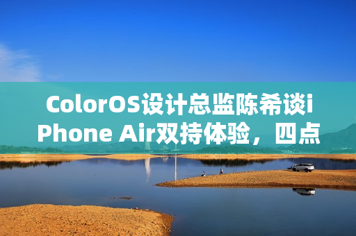 ColorOS设计总监陈希谈iPhone Air双持体验，四点原因揭秘其适合性