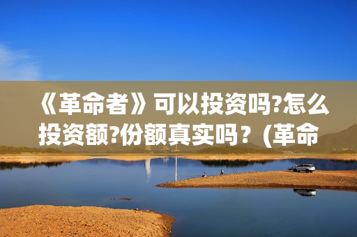 《革命者》可以投资吗?怎么投资额?份额真实吗？(革命者1)