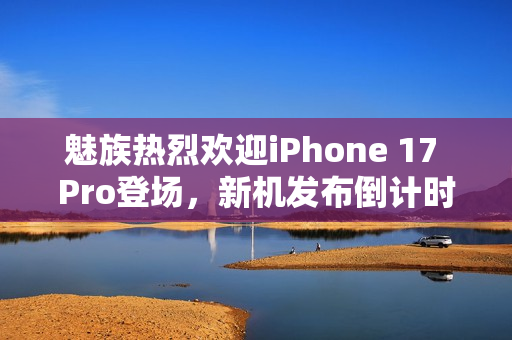 魅族热烈欢迎iPhone 17 Pro登场，新机发布倒计时启动——魅族新机亮相在即，9月15日震撼登场