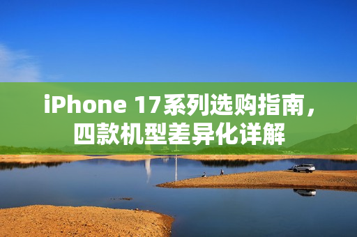 iPhone 17系列选购指南，四款机型差异化详解