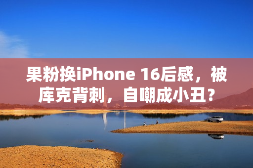 果粉换iPhone 16后感，被库克背刺，自嘲成小丑？