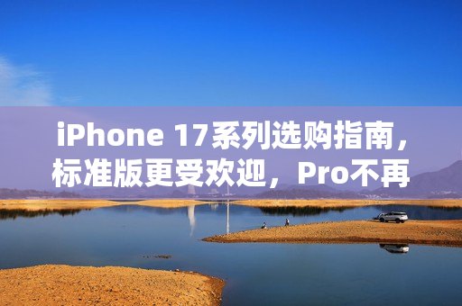 iPhone 17系列选购指南，标准版更受欢迎，Pro不再是首选