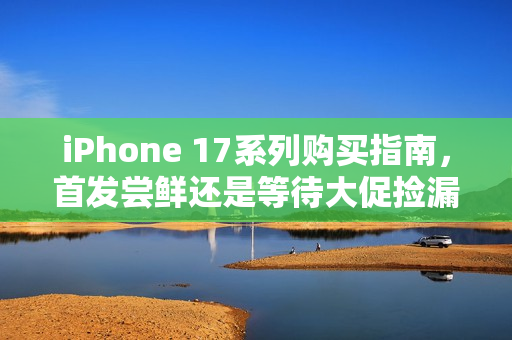 iPhone 17系列购买指南，首发尝鲜还是等待大促捡漏？