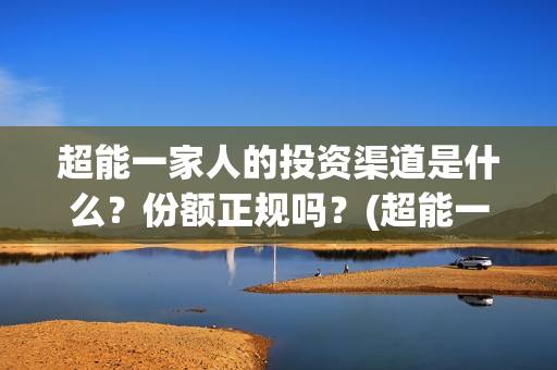 超能一家人的投资渠道是什么？份额正规吗？(超能一家人2021年)