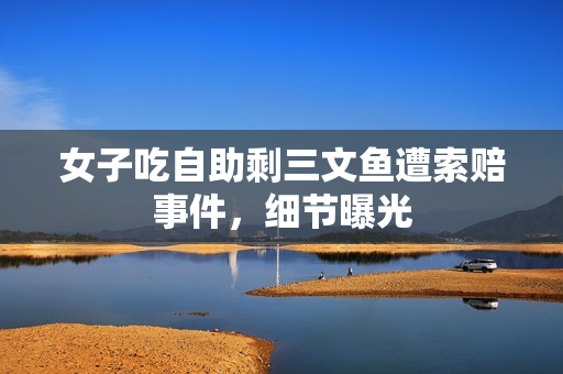 女子吃自助剩三文鱼遭索赔事件，细节曝光