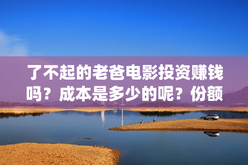 了不起的老爸电影投资赚钱吗？成本是多少的呢？份额还有吗？(了不起的老爸播放)