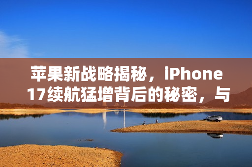 苹果新战略揭秘，iPhone 17续航猛增背后的秘密，与iPhone 13对比揭秘真相