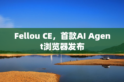 Fellou CE,首款AI Agent浏览器发布 Fellou CE,首款AI Agent浏览器发布
