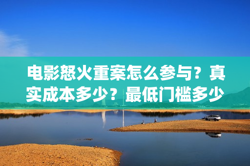 电影怒火重案怎么参与？真实成本多少？最低门槛多少？(《怒火 重案》)