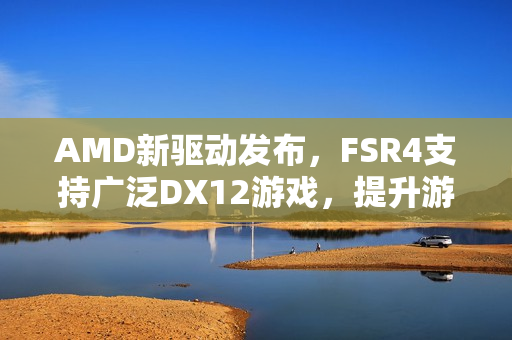 AMD新驱动发布，FSR4支持广泛DX12游戏，提升游戏体验！
