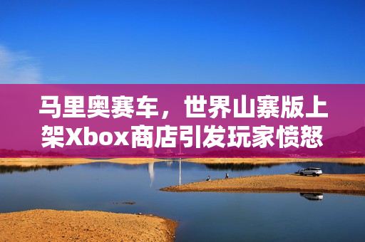 马里奥赛车，世界山寨版上架Xbox商店引发玩家愤怒反响