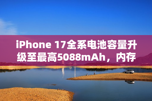 iPhone 17全系电池容量升级至最高5088mAh，内存配置曝光，标准版8GB，其他版本12GB