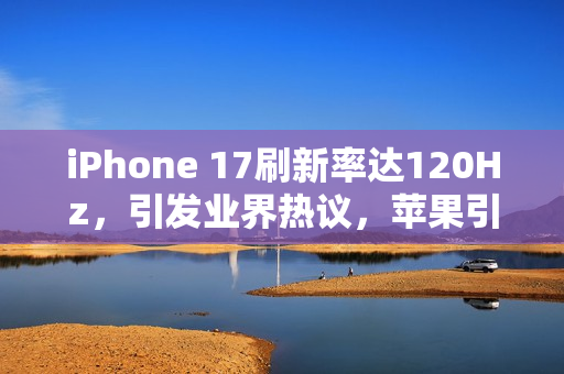 iPhone 17刷新率达120Hz,引发业界热议,苹果引领高刷时代,一加李杰直呼欢迎 iPhone 17刷新率达120Hz,引发业界热议,苹果引领高刷时代,一加李杰直呼欢迎
