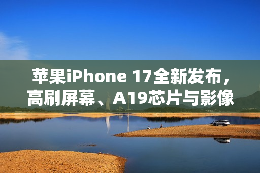 苹果iPhone 17全新发布，高刷屏幕、A19芯片与影像大升级亮相