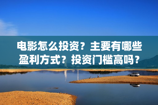 电影怎么投资？主要有哪些盈利方式？投资门槛高吗？(电影怎么投资认购)