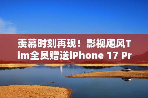 羡慕时刻再现！影视飓风Tim全员赠送iPhone 17 Pro Max，连续四年福利不停歇