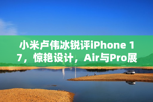小米卢伟冰锐评iPhone 17,惊艳设计,Air与Pro展现独特魅力 小米卢伟冰锐评iPhone 17,惊艳设计,Air与Pro展现独特魅力