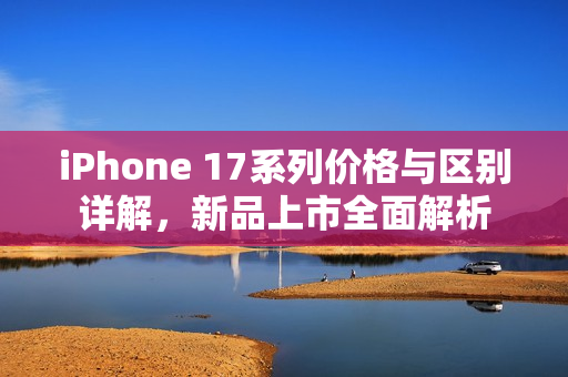 iPhone 17系列价格与区别详解，新品上市全面解析