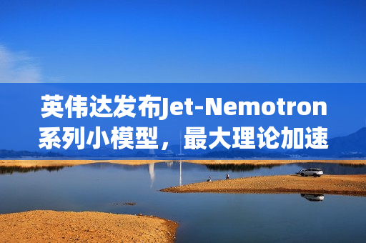 英伟达发布Jet-Nemotron系列小模型，最大理论加速比达56倍
