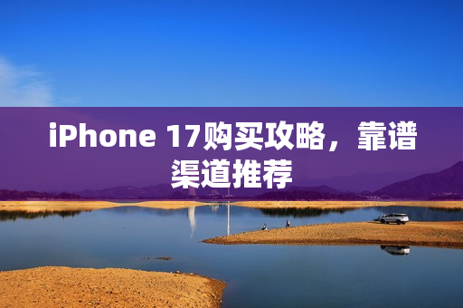 iPhone 17购买攻略，靠谱渠道推荐