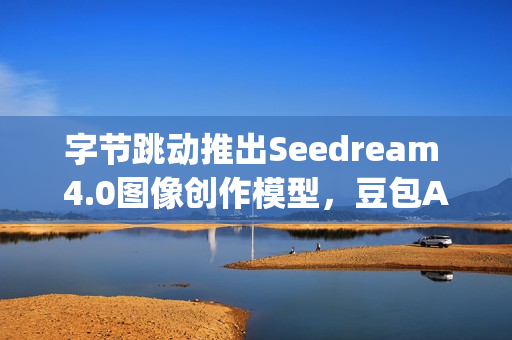 字节跳动推出Seedream 4.0图像创作模型，豆包App独家体验免费开启