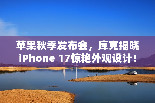 苹果秋季发布会，库克揭晓iPhone 17惊艳外观设计！