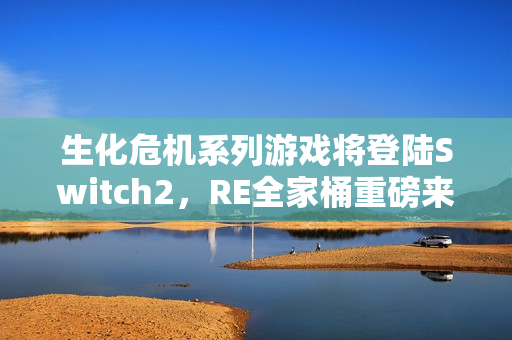 生化危机系列游戏将登陆Switch2，RE全家桶重磅来袭，多作集结引爆期待！