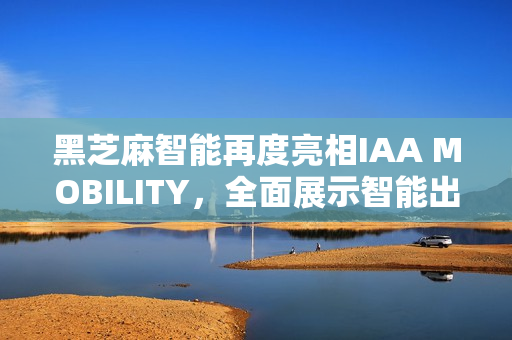 黑芝麻智能再度亮相IAA MOBILITY，全面展示智能出行核心技术实力