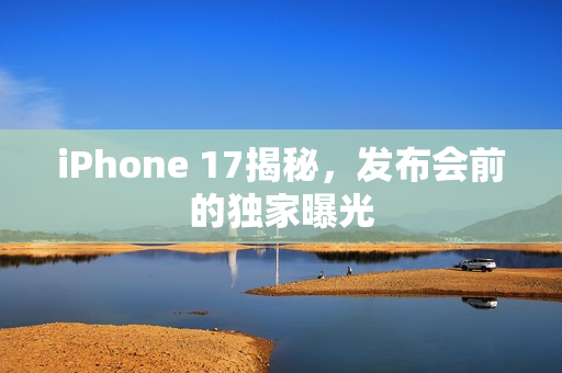 iPhone 17揭秘，发布会前的独家曝光