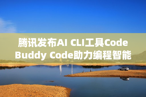 腾讯发布AI CLI工具CodeBuddy Code助力编程智能化升级