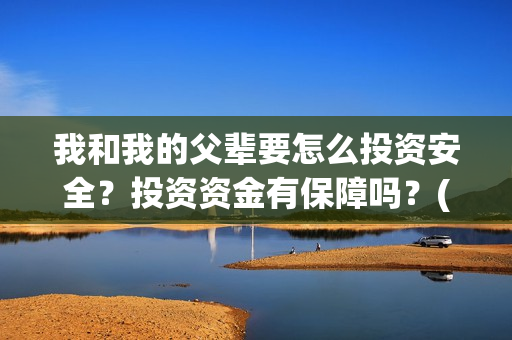 我和我的父辈要怎么投资安全？投资资金有保障吗？(我和我的父辈讲啥)