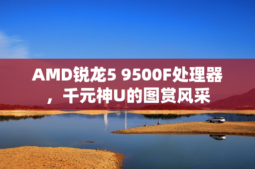 AMD锐龙5 9500F处理器，千元神U的图赏风采