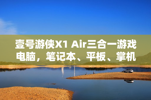 壹号游侠X1 Air三合一游戏电脑，笔记本、平板、掌机自由切换，新款外置显卡拓展坞亮相！