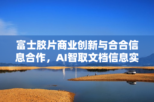富士胶片商业创新与合合信息合作，AI智取文档信息实现业务洞察提升