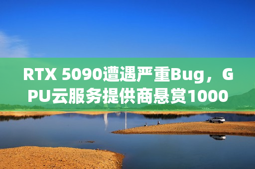 RTX 5090遭遇严重Bug，GPU云服务提供商悬赏1000美元寻求解决方案