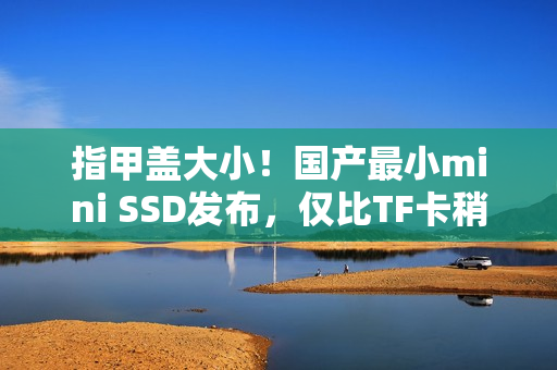指甲盖大小！国产最小mini SSD发布，仅比TF卡稍大，售价399元起