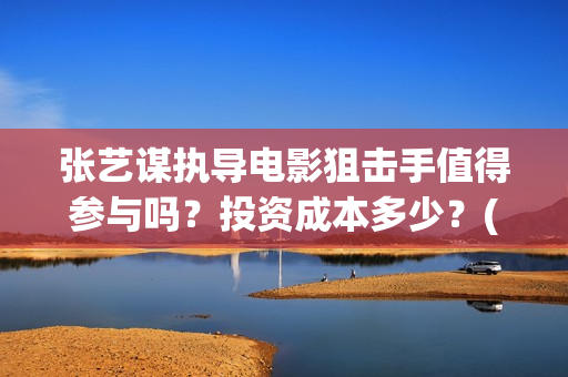 张艺谋执导电影狙击手值得参与吗？投资成本多少？(张艺谋执导电影《惊蜇无声》出品公司是什么?)