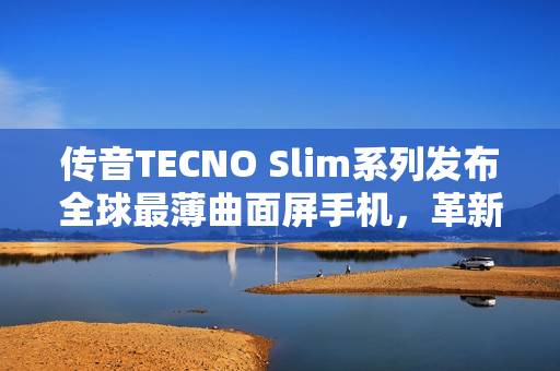 传音TECNO Slim系列发布全球最薄曲面屏手机，革新科技，重塑未来手机形态