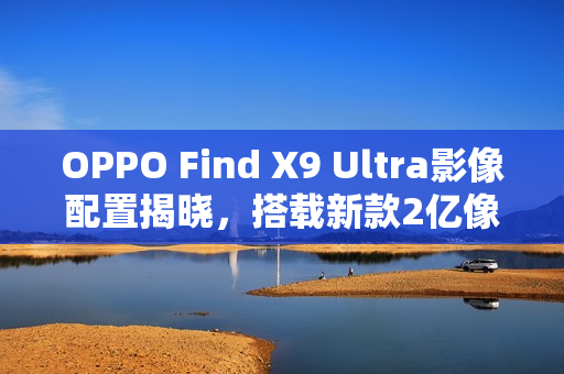 OPPO Find X9 Ultra影像配置揭晓，搭载新款2亿像素主摄惊艳亮相