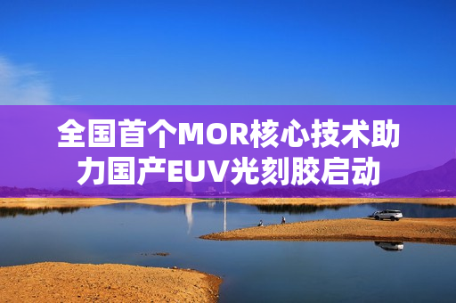 全国首个MOR核心技术助力国产EUV光刻胶启动