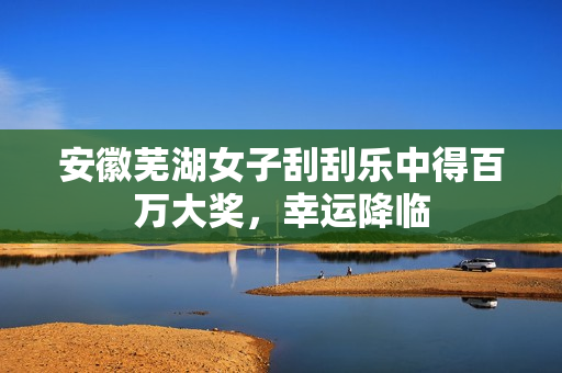 安徽芜湖女子刮刮乐中得百万大奖，幸运降临