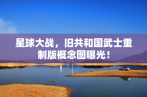 星球大战，旧共和国武士重制版概念图曝光！