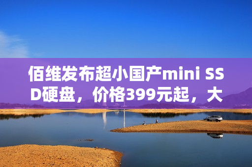 佰维发布超小国产mini SSD硬盘，价格399元起，大小堪比指甲盖，仅比TF卡稍大